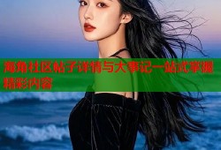海角社区帖子详情与大事记一站式掌握精彩内容