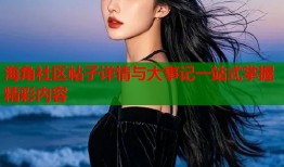 海角社区帖子详情与大事记一站式掌握精彩内容