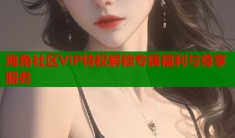 海角社区VIP特权解锁专属福利与尊享服务