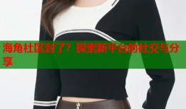 海角社区封了？探索新平台的社交与分享