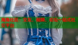 海角社区：交友、视频、论坛一站式社交平台