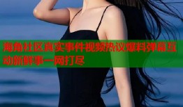 海角社区真实事件视频热议爆料弹幕互动新鲜事一网打尽