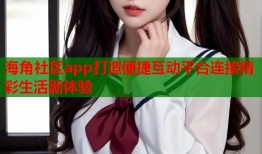 海角社区app打造便捷互动平台连接精彩生活新体验