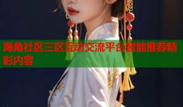 海角社区三区互动交流平台智能推荐精彩内容