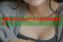 海角社区haijiao01社交分享互动新体验