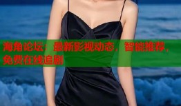 海角论坛：最新影视动态，智能推荐，免费在线追剧
