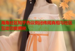 海角社区知乎热议倒闭传闻真相与社区互动功能揭秘