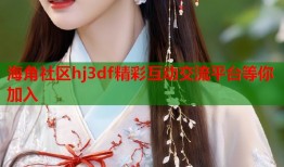 海角社区hj3df精彩互动交流平台等你加入