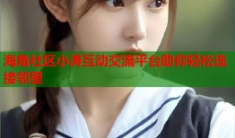 海角社区小涛互动交流平台助你轻松连接邻里