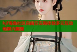 hjf海角社区自由交友新体验多元互动畅聊兴趣圈