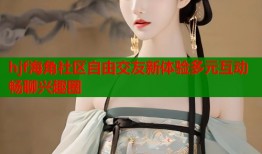 hjf海角社区自由交友新体验多元互动畅聊兴趣圈