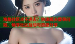 海角社区点不进去？快速解决登录问题，畅享社区互动与资源分享
