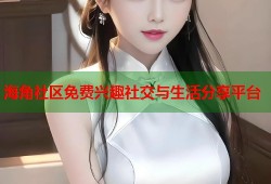海角社区免费兴趣社交与生活分享平台