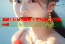 海角社区赚钱攻略 社交互动轻松变现秘诀
