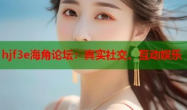 hjf3e海角论坛：真实社交、互动娱乐