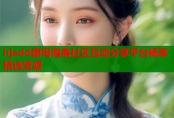 hjedd康母海角社区互动分享平台畅享精选资源