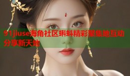 91jiuse海角社区蝌蚪精彩聚集地互动分享新天地