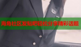 海角社区发贴吧轻松分享精彩话题