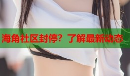 海角社区封停？了解最新动态