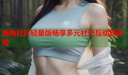 海角社区轻量版畅享多元社交互动新体验