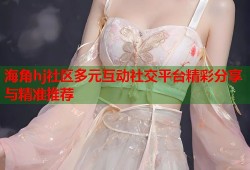 海角hj社区多元互动社交平台精彩分享与精准推荐