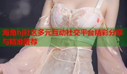 海角hj社区多元互动社交平台精彩分享与精准推荐