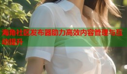 海角社区发布器助力高效内容管理与互动提升