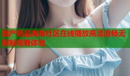 国产精品海角社区在线播放高清流畅无限制观看体验