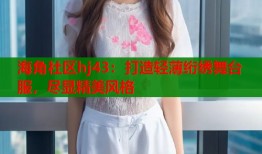 海角社区hj43：打造轻薄绗绣舞台服，尽显精美风格