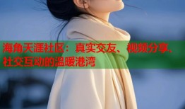 海角天涯社区：真实交友、视频分享、社交互动的温暖港湾