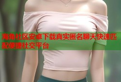 海角社区安卓下载真实匿名聊天快速匹配便捷社交平台