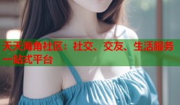 天天海角社区：社交、交友、生活服务一站式平台