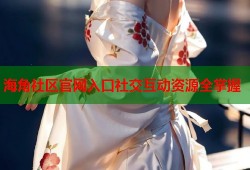 海角社区官网入口社交互动资源全掌握