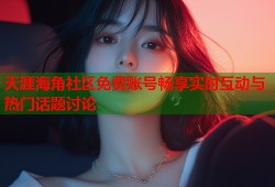 天涯海角社区免费账号畅享实时互动与热门话题讨论