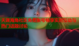 天涯海角社区免费账号畅享实时互动与热门话题讨论