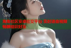 海角社区安卓社交平台 实时语音视频畅聊结识好友