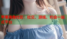 苹果海角社区：社交、游戏、约会一站式平台