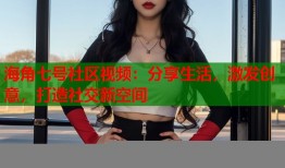 海角七号社区视频：分享生活，激发创意，打造社交新空间