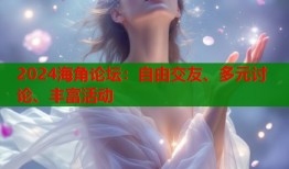2024海角论坛：自由交友、多元讨论、丰富活动
