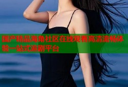 国产精品海角社区在线观看高清流畅体验一站式追剧平台