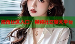 海角社区入口：视频社交聊天平台