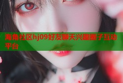海角社区hj09好友聊天兴趣圈子互动平台