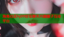 海角社区hj09好友聊天兴趣圈子互动平台