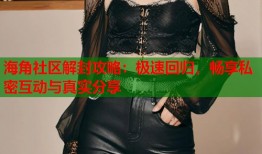 海角社区解封攻略：极速回归，畅享私密互动与真实分享