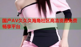 国产AV久久久海角社区高清资源免费畅享平台