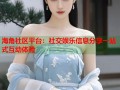 海角社区平台：社交娱乐信息分享一站式互动体验