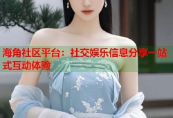 海角社区平台：社交娱乐信息分享一站式互动体验
