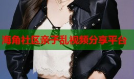 海角社区亲子乱视频分享平台