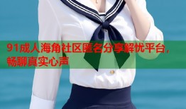 91成人海角社区匿名分享解忧平台，畅聊真实心声