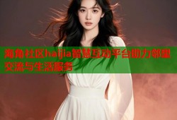 海角社区haijia智慧互动平台助力邻里交流与生活服务